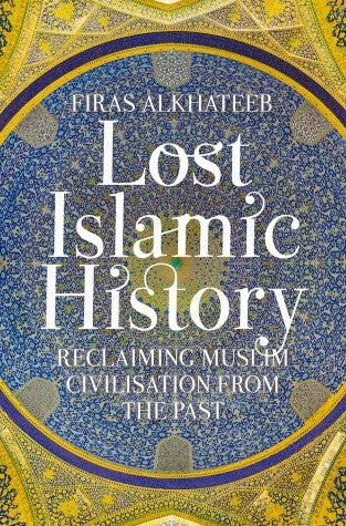 Lost Islamic History: Reclaiming Muslim Civilisation from the Past