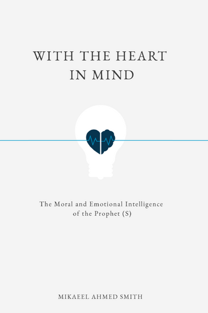 With The Heart In Mind: The Moral and Emotional Intelligence of the Prophet Muhammad (SAW)